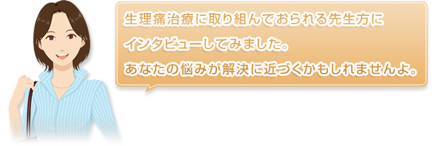 生理痛治療に取り組んでおられる先生方にインタビューしてみました。あなたの悩みが解決に近付くかもしれませんよ。