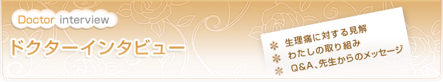ドクターインタビュー 本サイトでは、「月経」を「生理」、「月経痛」を「生理痛」と表記しています。