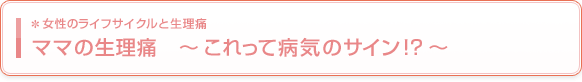 ママの生理痛 〜これって病気のサイン!?〜