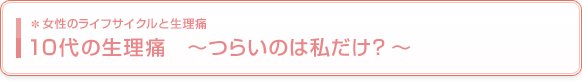 10代の生理痛 〜つらいのは私だけ?〜