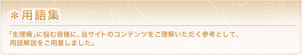 用語集 生理痛に悩む皆様に、当サイトのコンテンツをご理解いただく参考として、用語解説をご用意しました。